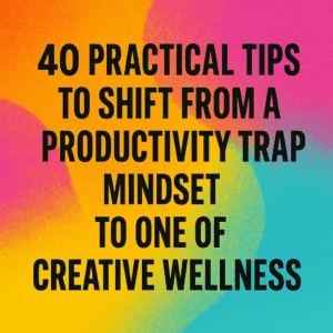 40 Practical Tips to Shift from a Productivity Trap Mindset to One of Creative Wellness